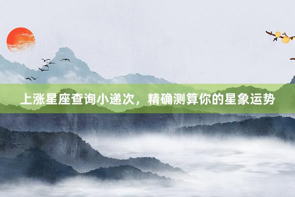 上涨星座查询小递次，精确测算你的星象运势