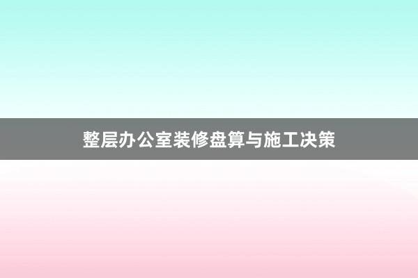 整层办公室装修盘算与施工决策