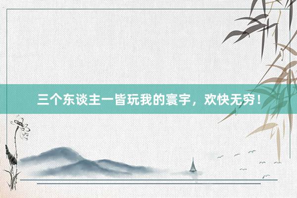 三个东谈主一皆玩我的寰宇，欢快无穷！