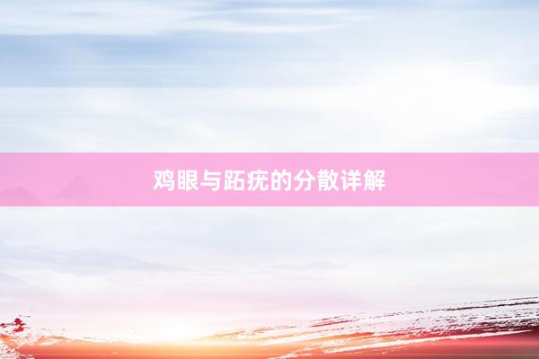 鸡眼与跖疣的分散详解