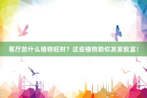 客厅放什么植物旺财？这些植物助你发家致富！
