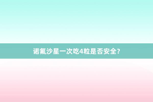 诺氟沙星一次吃4粒是否安全？