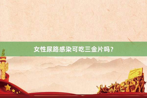 女性尿路感染可吃三金片吗？